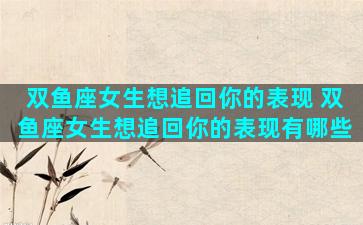 双鱼座女生想追回你的表现 双鱼座女生想追回你的表现有哪些